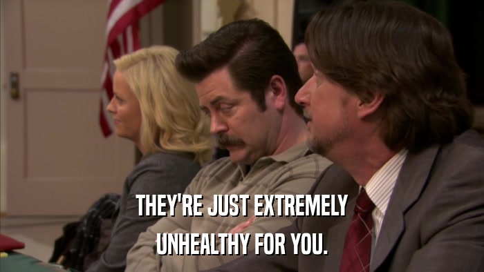 THEY'RE JUST EXTREMELY UNHEALTHY FOR YOU. 
