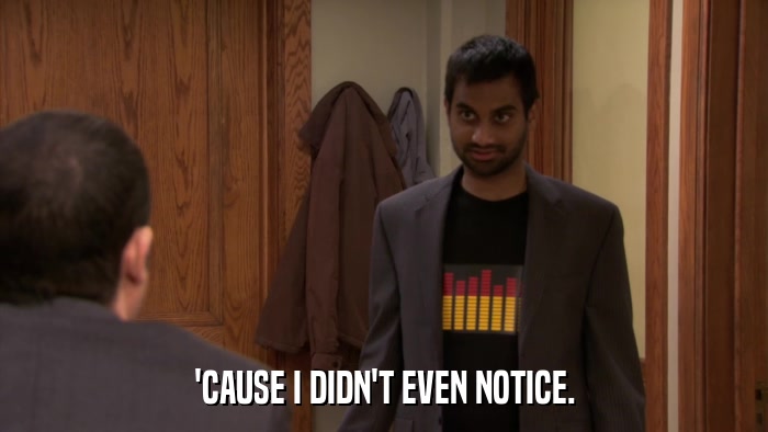 'CAUSE I DIDN'T EVEN NOTICE.  