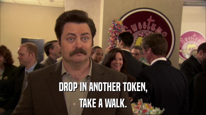 DROP IN ANOTHER TOKEN, TAKE A WALK. 