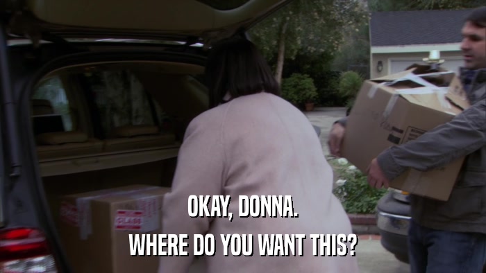 OKAY, DONNA. WHERE DO YOU WANT THIS? 