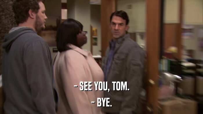 - SEE YOU, TOM. - BYE. 