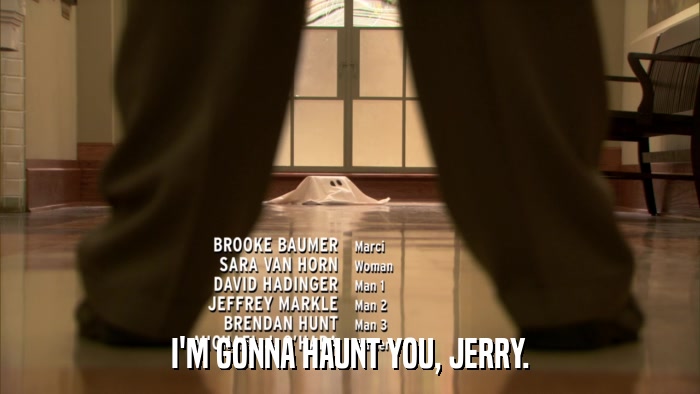 I'M GONNA HAUNT YOU, JERRY.  