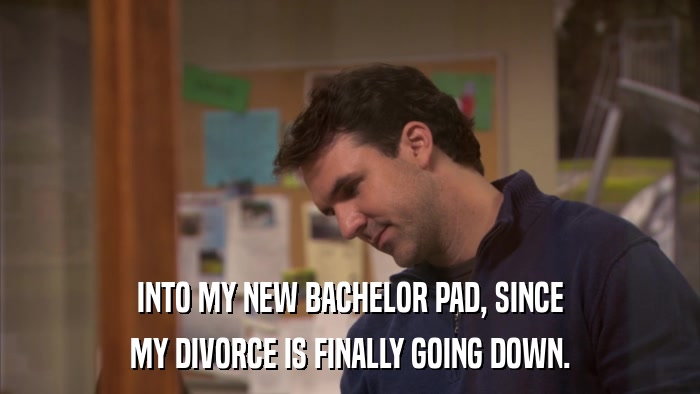 INTO MY NEW BACHELOR PAD, SINCE MY DIVORCE IS FINALLY GOING DOWN. 