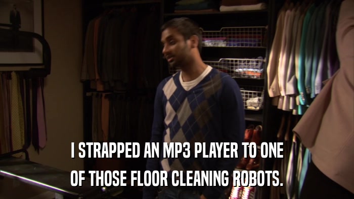 I STRAPPED AN MP3 PLAYER TO ONE OF THOSE FLOOR CLEANING ROBOTS. 
