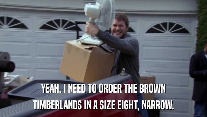 YEAH. I NEED TO ORDER THE BROWN TIMBERLANDS IN A SIZE EIGHT, NARROW. 