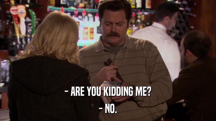 - ARE YOU KIDDING ME? - NO. 