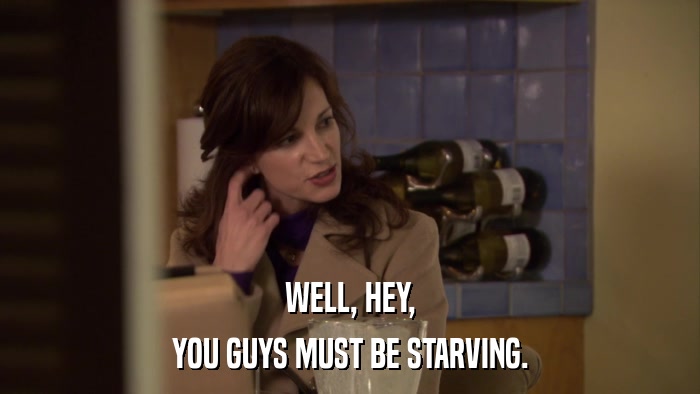 WELL, HEY, YOU GUYS MUST BE STARVING. 