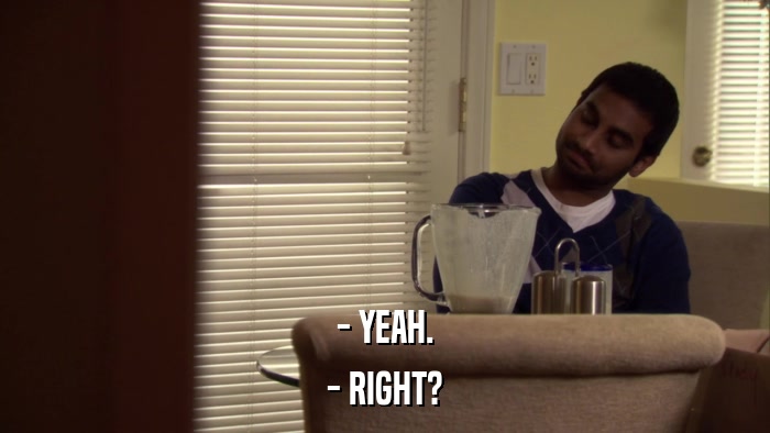 - YEAH. - RIGHT? 
