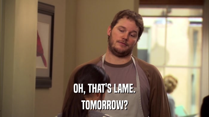 OH, THAT'S LAME. TOMORROW? 