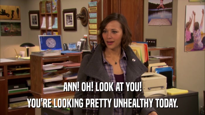 ANN! OH! LOOK AT YOU! YOU'RE LOOKING PRETTY UNHEALTHY TODAY. 