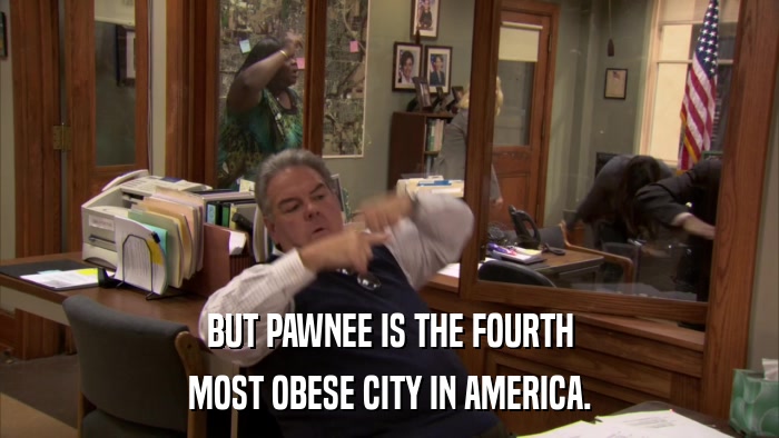 BUT PAWNEE IS THE FOURTH MOST OBESE CITY IN AMERICA. 