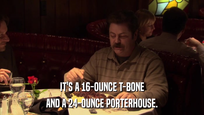 IT'S A 16-OUNCE T-BONE AND A 24-OUNCE PORTERHOUSE. 