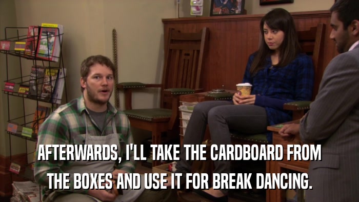 AFTERWARDS, I'LL TAKE THE CARDBOARD FROM THE BOXES AND USE IT FOR BREAK DANCING. 