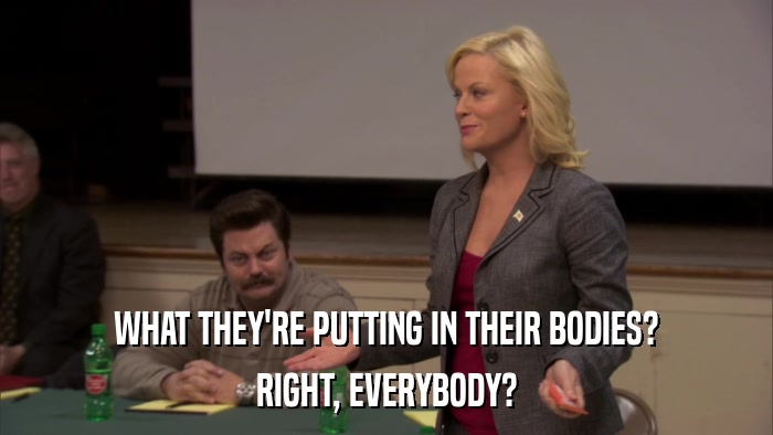 WHAT THEY'RE PUTTING IN THEIR BODIES? RIGHT, EVERYBODY? 