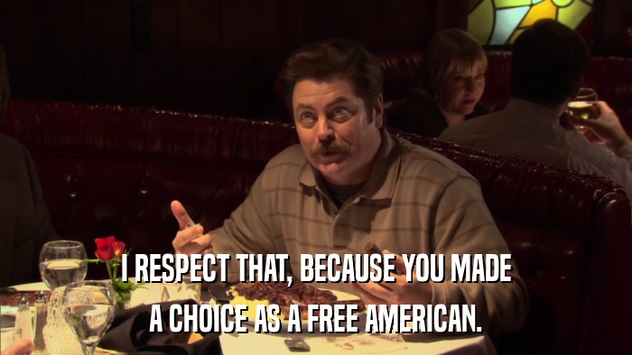 I RESPECT THAT, BECAUSE YOU MADE A CHOICE AS A FREE AMERICAN. 