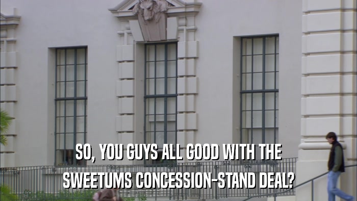 SO, YOU GUYS ALL GOOD WITH THE SWEETUMS CONCESSION-STAND DEAL? 