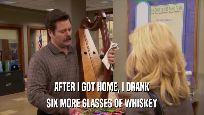 AFTER I GOT HOME, I DRANK SIX MORE GLASSES OF WHISKEY 