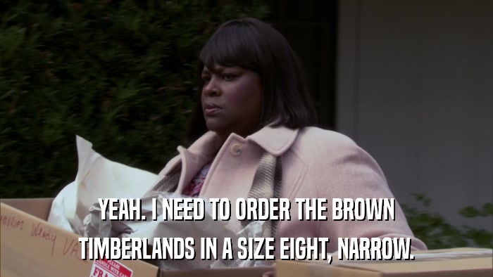 YEAH. I NEED TO ORDER THE BROWN TIMBERLANDS IN A SIZE EIGHT, NARROW. 