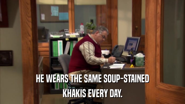 HE WEARS THE SAME SOUP-STAINED KHAKIS EVERY DAY. 