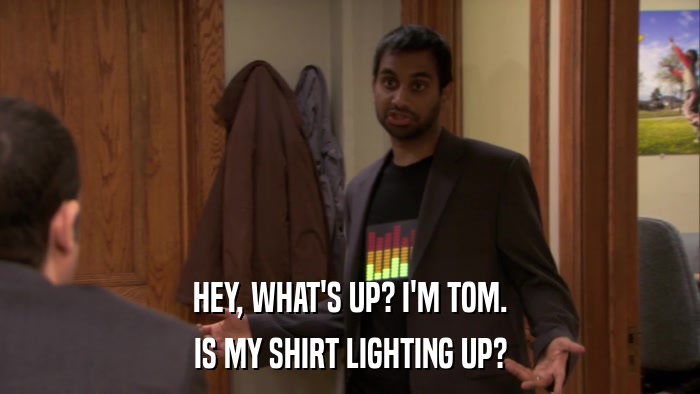 HEY, WHAT'S UP? I'M TOM. IS MY SHIRT LIGHTING UP? 