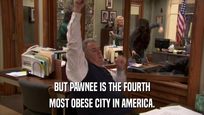 BUT PAWNEE IS THE FOURTH MOST OBESE CITY IN AMERICA. 