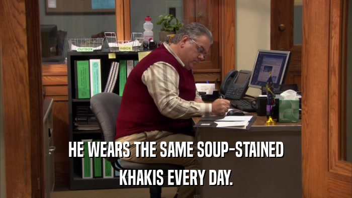 HE WEARS THE SAME SOUP-STAINED KHAKIS EVERY DAY. 