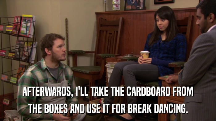 AFTERWARDS, I'LL TAKE THE CARDBOARD FROM THE BOXES AND USE IT FOR BREAK DANCING. 