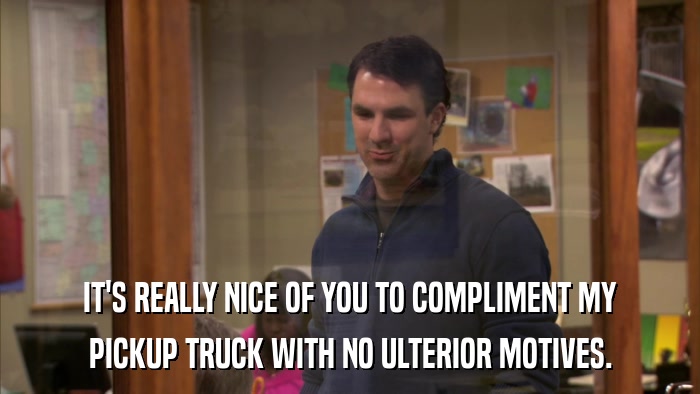 IT'S REALLY NICE OF YOU TO COMPLIMENT MY PICKUP TRUCK WITH NO ULTERIOR MOTIVES. 