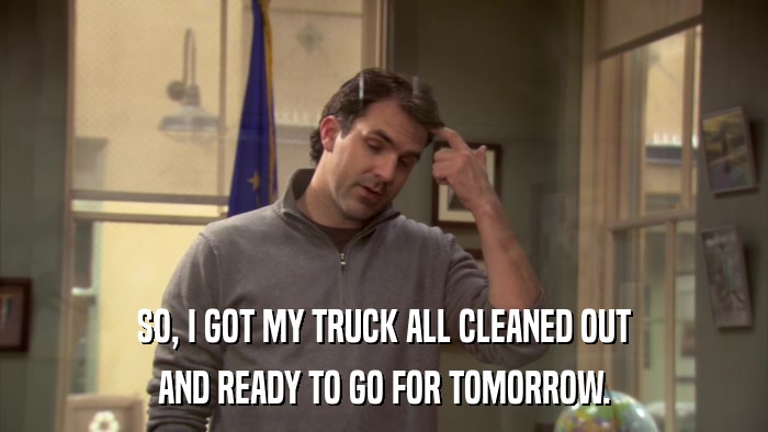 SO, I GOT MY TRUCK ALL CLEANED OUT AND READY TO GO FOR TOMORROW. 
