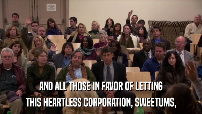 AND ALL THOSE IN FAVOR OF LETTING THIS HEARTLESS CORPORATION, SWEETUMS, 