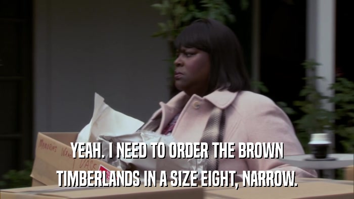 YEAH. I NEED TO ORDER THE BROWN TIMBERLANDS IN A SIZE EIGHT, NARROW. 