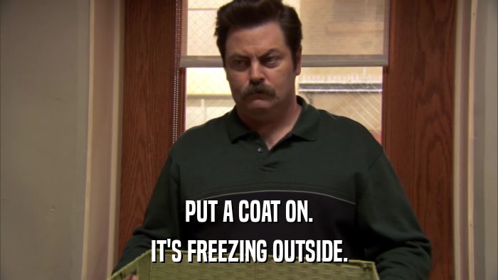 PUT A COAT ON. IT'S FREEZING OUTSIDE. 
