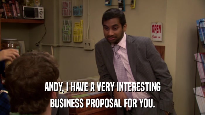 ANDY, I HAVE A VERY INTERESTING BUSINESS PROPOSAL FOR YOU. 