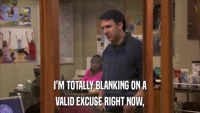 I'M TOTALLY BLANKING ON A VALID EXCUSE RIGHT NOW, 