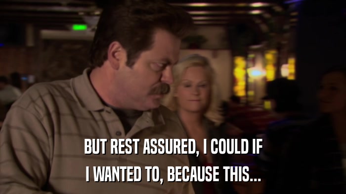 BUT REST ASSURED, I COULD IF I WANTED TO, BECAUSE THIS... 