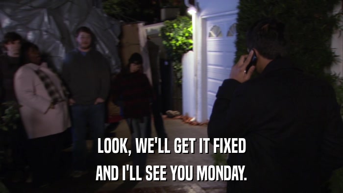 LOOK, WE'LL GET IT FIXED AND I'LL SEE YOU MONDAY. 