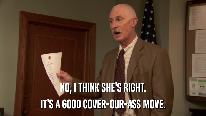 NO, I THINK SHE'S RIGHT. IT'S A GOOD COVER-OUR-ASS MOVE. 