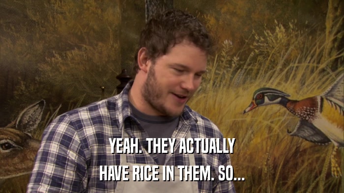 YEAH. THEY ACTUALLY HAVE RICE IN THEM. SO... 