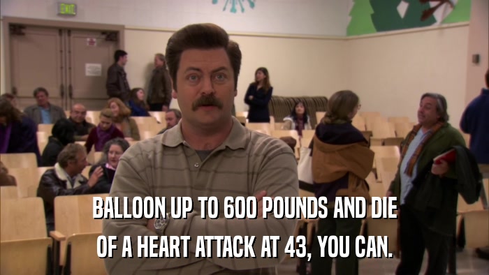 BALLOON UP TO 600 POUNDS AND DIE OF A HEART ATTACK AT 43, YOU CAN. 