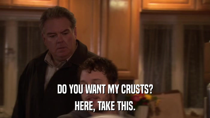 DO YOU WANT MY CRUSTS? HERE, TAKE THIS. 