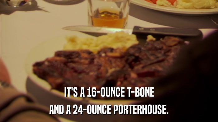 IT'S A 16-OUNCE T-BONE AND A 24-OUNCE PORTERHOUSE. 