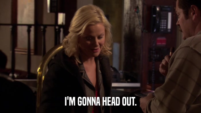 I'M GONNA HEAD OUT.  