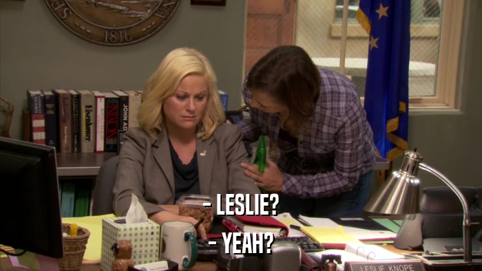 - LESLIE? - YEAH? 
