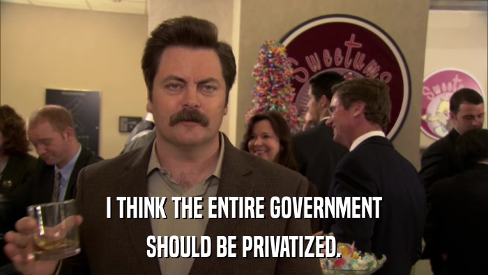 I THINK THE ENTIRE GOVERNMENT SHOULD BE PRIVATIZED. 