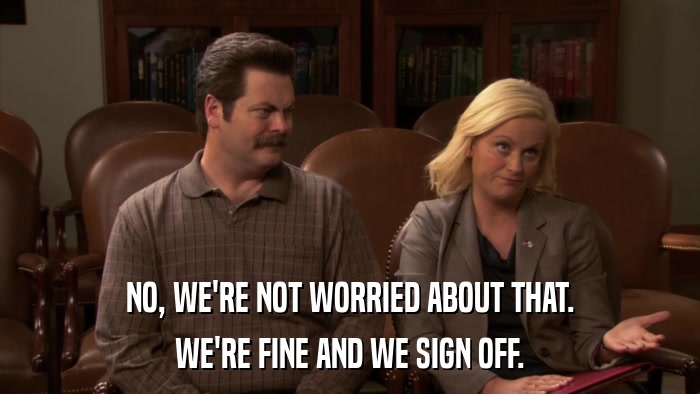 NO, WE'RE NOT WORRIED ABOUT THAT. WE'RE FINE AND WE SIGN OFF. 