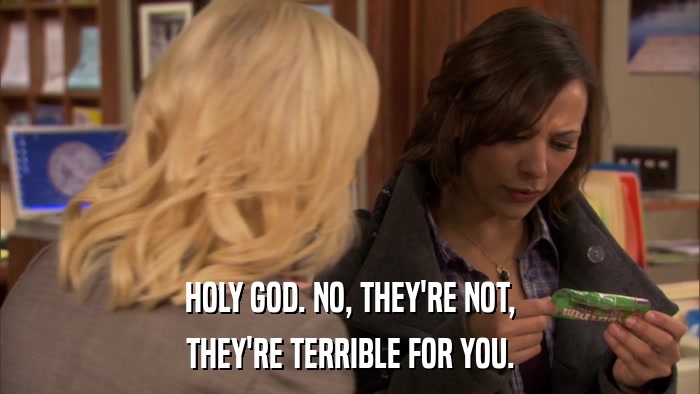 HOLY GOD. NO, THEY'RE NOT, THEY'RE TERRIBLE FOR YOU. 