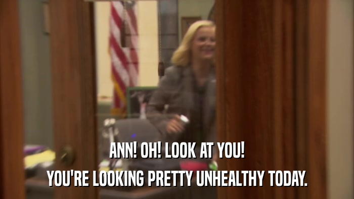 ANN! OH! LOOK AT YOU! YOU'RE LOOKING PRETTY UNHEALTHY TODAY. 