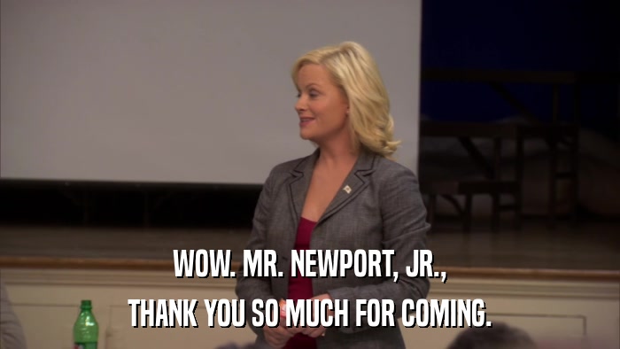 WOW. MR. NEWPORT, JR., THANK YOU SO MUCH FOR COMING. 