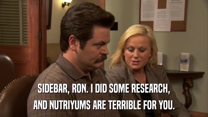 SIDEBAR, RON. I DID SOME RESEARCH, AND NUTRIYUMS ARE TERRIBLE FOR YOU. 