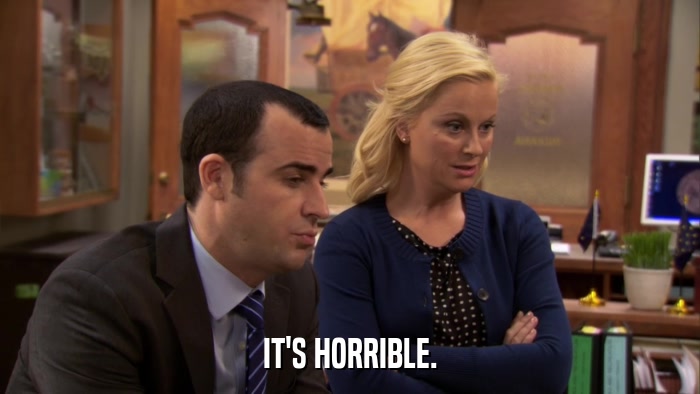 IT'S HORRIBLE.  